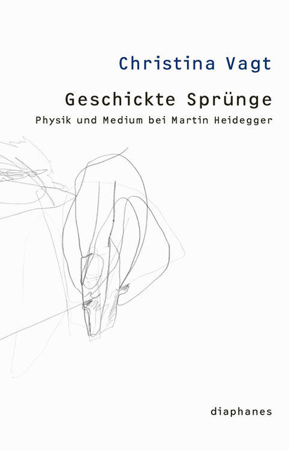 Geschickte Sprünge. Physik und Medium bei Martin Heidegger, Diaphanes Verlag Berlin-Zürich, 2012